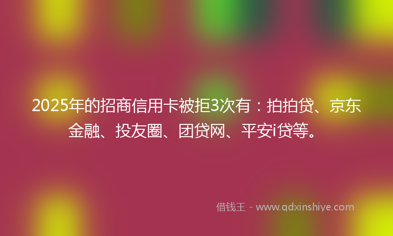2025年的招商信用卡被拒3次有：拍拍贷、京东金融、投友圈、团贷网、平安i贷等。