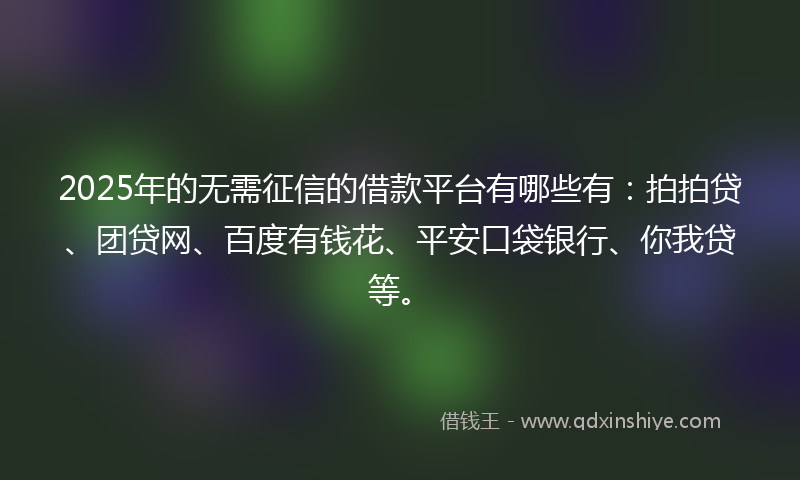 2025年的无需征信的借款平台有哪些有：拍拍贷、团贷网、百度有钱花、平安口袋银行、你我贷等。
