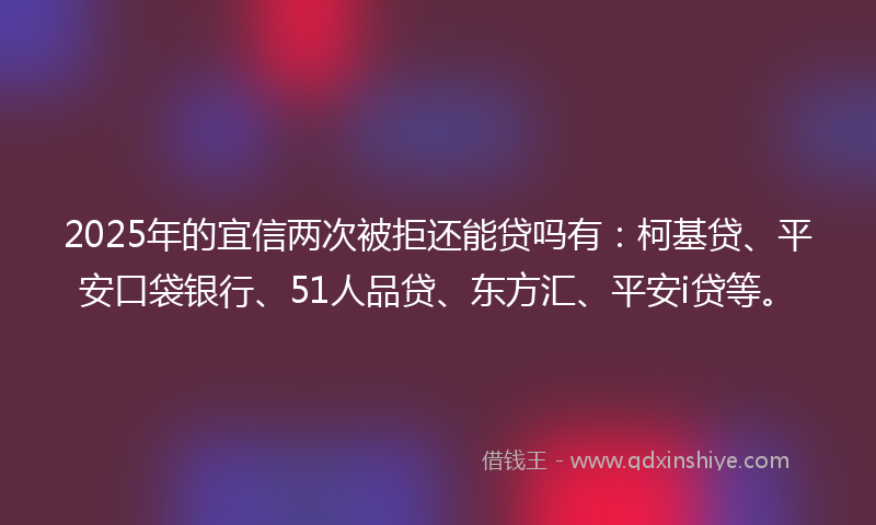2025年的宜信两次被拒还能贷吗有：柯基贷、平安口袋银行、51人品贷、东方汇、平安i贷等。