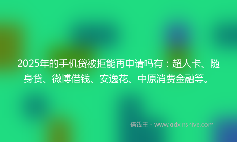 2025年的手机贷被拒能再申请吗有：超人卡、随身贷、微博借钱、安逸花、中原消费金融等。