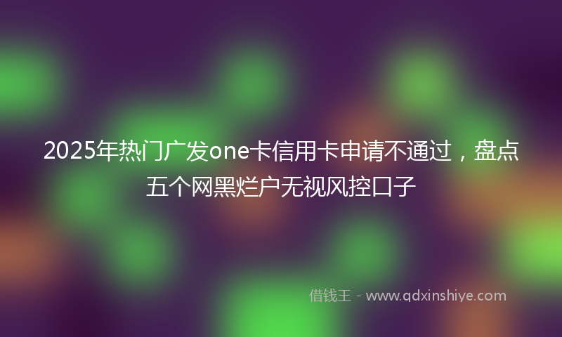 2025年热门广发one卡信用卡申请不通过，盘点五个网黑烂户无视风控口子