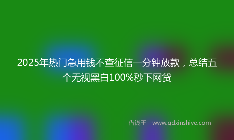 2025年热门急用钱不查征信一分钟放款，总结五个无视黑白100%秒下网贷