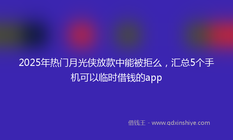 2025年热门月光侠放款中能被拒么，汇总5个手机可以临时借钱的app