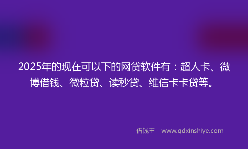 2025年的现在可以下的网贷软件有：超人卡、微博借钱、微粒贷、读秒贷、维信卡卡贷等。