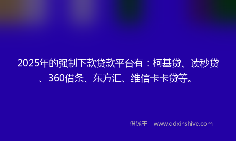 2025年的强制下款贷款平台有：柯基贷、读秒贷、360借条、东方汇、维信卡卡贷等。