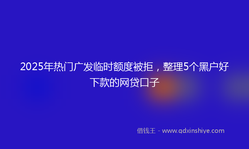 2025年热门广发临时额度被拒，整理5个黑户好下款的网贷口子
