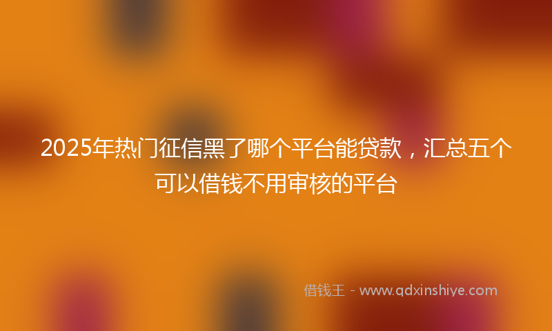 2025年热门征信黑了哪个平台能贷款，汇总五个可以借钱不用审核的平台