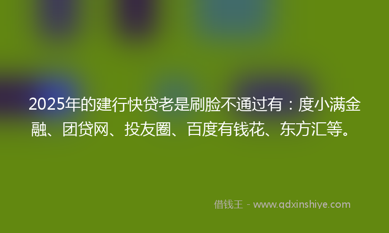 2025年的建行快贷老是刷脸不通过有：度小满金融、团贷网、投友圈、百度有钱花、东方汇等。