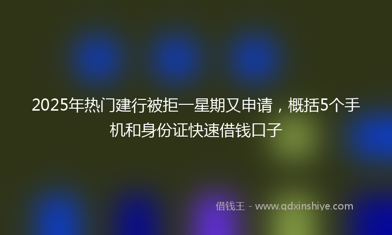 2025年热门建行被拒一星期又申请，概括5个手机和身份证快速借钱口子