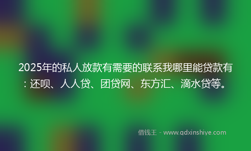 2025年的私人放款有需要的联系我哪里能贷款有：还呗、人人贷、团贷网、东方汇、滴水贷等。