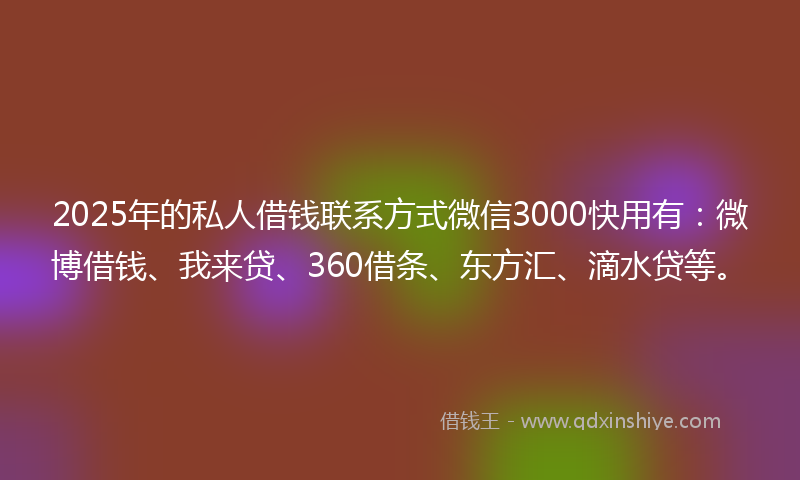 2025年的私人借钱联系方式微信3000快用有：微博借钱、我来贷、360借条、东方汇、滴水贷等。