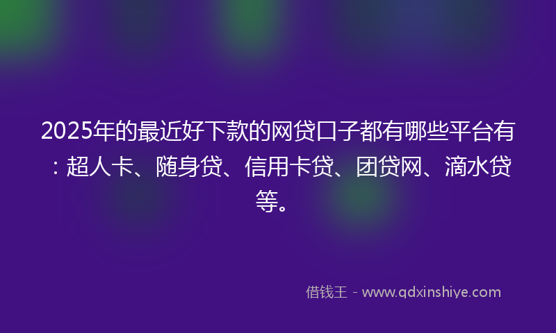 2025年的最近好下款的网贷口子都有哪些平台有：超人卡、随身贷、信用卡贷、团贷网、滴水贷等。
