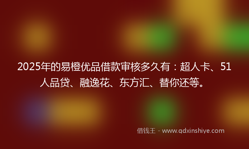 2025年的易橙优品借款审核多久有：超人卡、51人品贷、融逸花、东方汇、替你还等。
