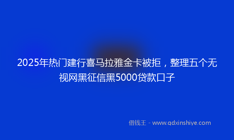 2025年热门建行喜马拉雅金卡被拒，整理五个无视网黑征信黑5000贷款口子