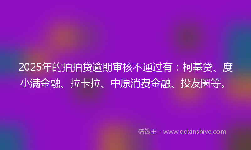 2025年的拍拍贷逾期审核不通过有：柯基贷、度小满金融、拉卡拉、中原消费金融、投友圈等。