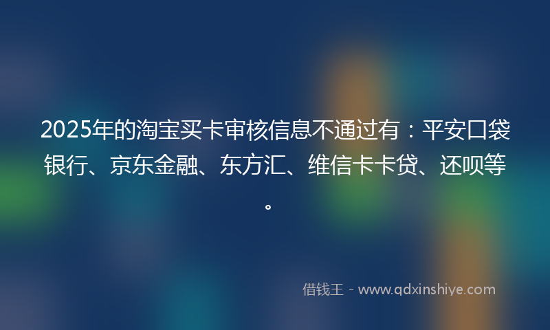 2025年的淘宝买卡审核信息不通过有：平安口袋银行、京东金融、东方汇、维信卡卡贷、还呗等。