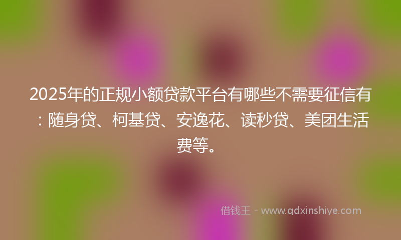 2025年的正规小额贷款平台有哪些不需要征信有：随身贷、柯基贷、安逸花、读秒贷、美团生活费等。