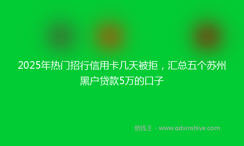 2025年热门招行信用卡几天被拒，汇总五个苏州黑户贷款5万的口子