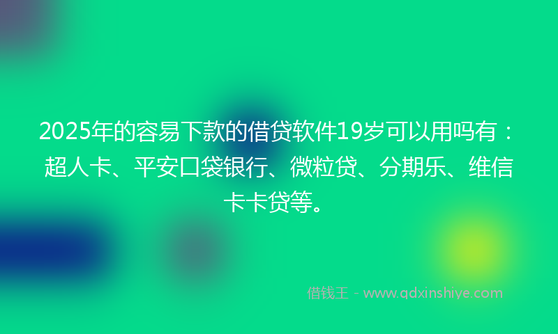 2025年的容易下款的借贷软件19岁可以用吗有：超人卡、平安口袋银行、微粒贷、分期乐、维信卡卡贷等。