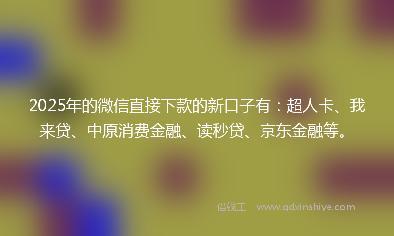 2025年的微信直接下款的新口子有：超人卡、我来贷、中原消费金融、读秒贷、京东金融等。