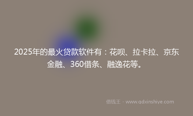 2025年的最火贷款软件有：花呗、拉卡拉、京东金融、360借条、融逸花等。