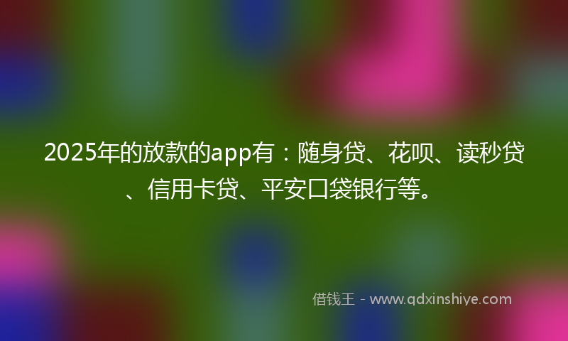 2025年的放款的app有：随身贷、花呗、读秒贷、信用卡贷、平安口袋银行等。