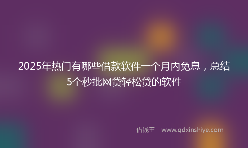 2025年热门有哪些借款软件一个月内免息，总结5个秒批网贷轻松贷的软件