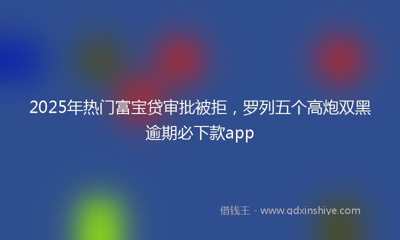 2025年热门富宝贷审批被拒，罗列五个高炮双黑逾期必下款app