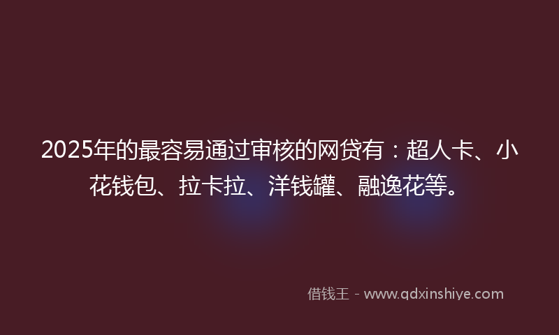 2025年的最容易通过审核的网贷有：超人卡、小花钱包、拉卡拉、洋钱罐、融逸花等。
