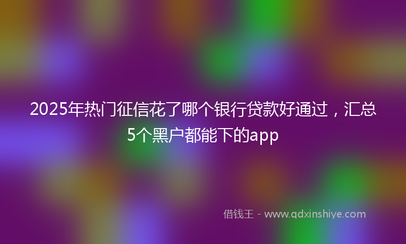 2025年热门征信花了哪个银行贷款好通过，汇总5个黑户都能下的app