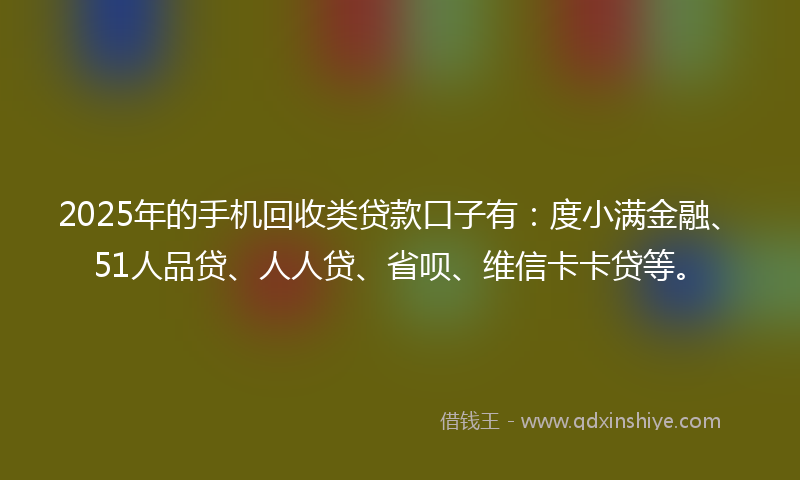 2025年的手机回收类贷款口子有：度小满金融、51人品贷、人人贷、省呗、维信卡卡贷等。