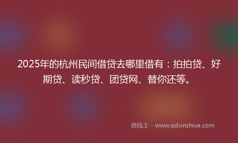 2025年的杭州民间借贷去哪里借有：拍拍贷、好期贷、读秒贷、团贷网、替你还等。