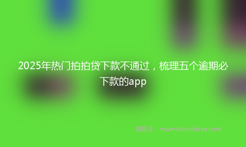 2025年热门拍拍贷下款不通过，梳理五个逾期必下款的app