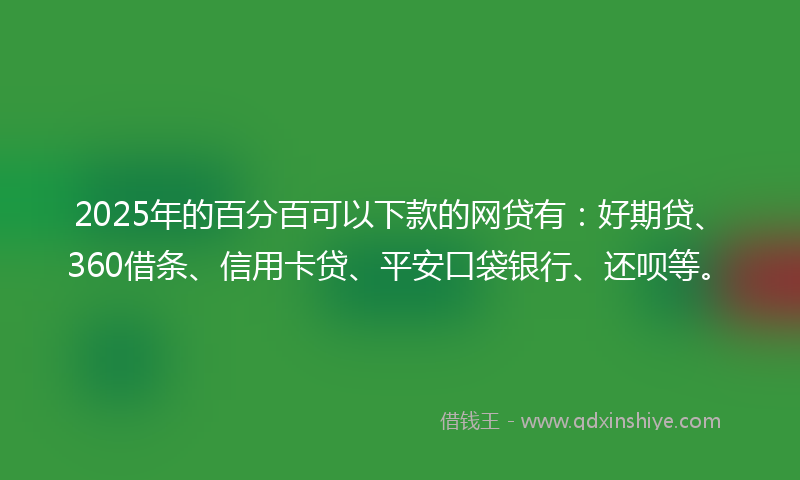 2025年的百分百可以下款的网贷有：好期贷、360借条、信用卡贷、平安口袋银行、还呗等。