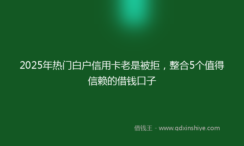 2025年热门白户信用卡老是被拒，整合5个值得信赖的借钱口子