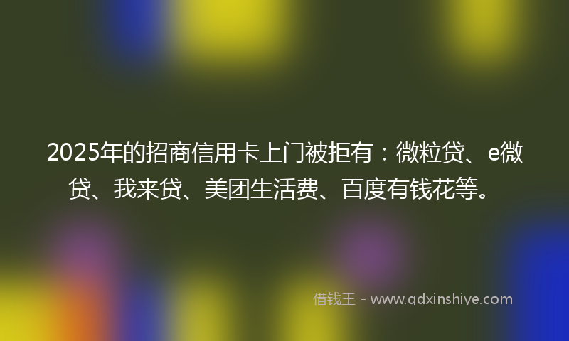 2025年的招商信用卡上门被拒有：微粒贷、e微贷、我来贷、美团生活费、百度有钱花等。