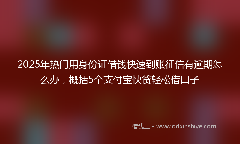 2025年热门用身份证借钱快速到账征信有逾期怎么办，概括5个支付宝快贷轻松借口子