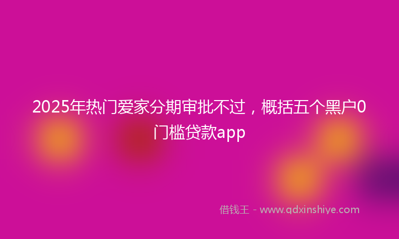 2025年热门爱家分期审批不过，概括五个黑户0门槛贷款app
