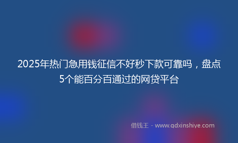 2025年热门急用钱征信不好秒下款可靠吗，盘点5个能百分百通过的网贷平台