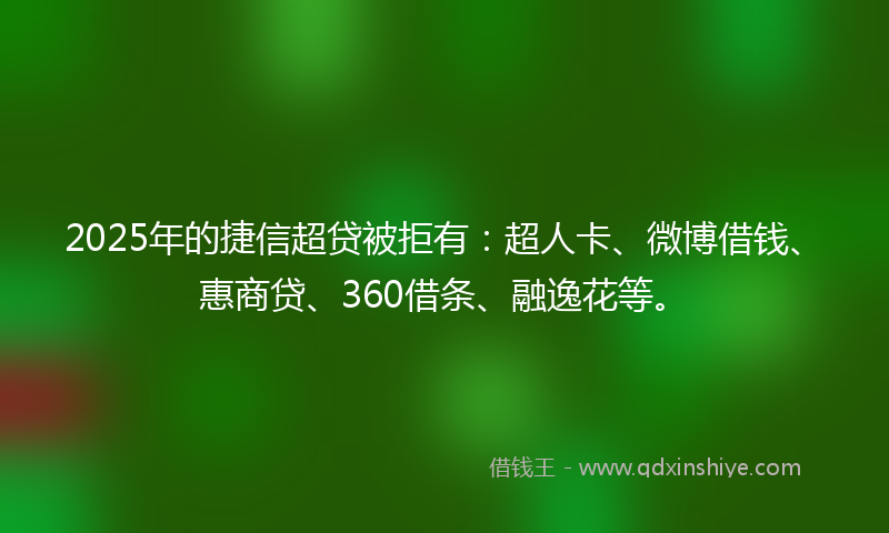 2025年的捷信超贷被拒有：超人卡、微博借钱、惠商贷、360借条、融逸花等。
