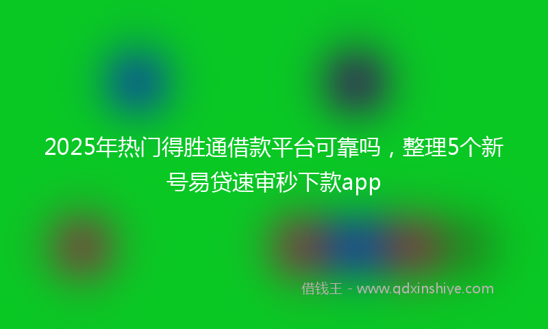 2025年热门得胜通借款平台可靠吗，整理5个新号易贷速审秒下款app