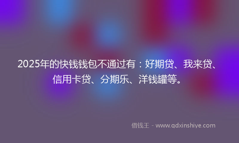 2025年的快钱钱包不通过有:好期贷、我来贷、信用卡贷、分期乐、洋钱罐等。