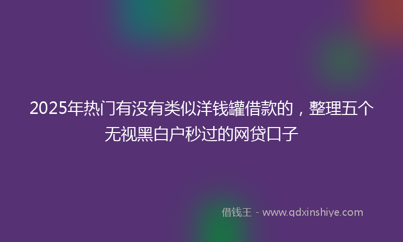 2025年热门有没有类似洋钱罐借款的，整理五个无视黑白户秒过的网贷口子