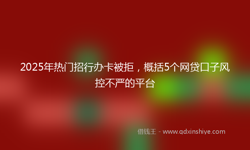 2025年热门招行办卡被拒，概括5个网贷口子风控不严的平台