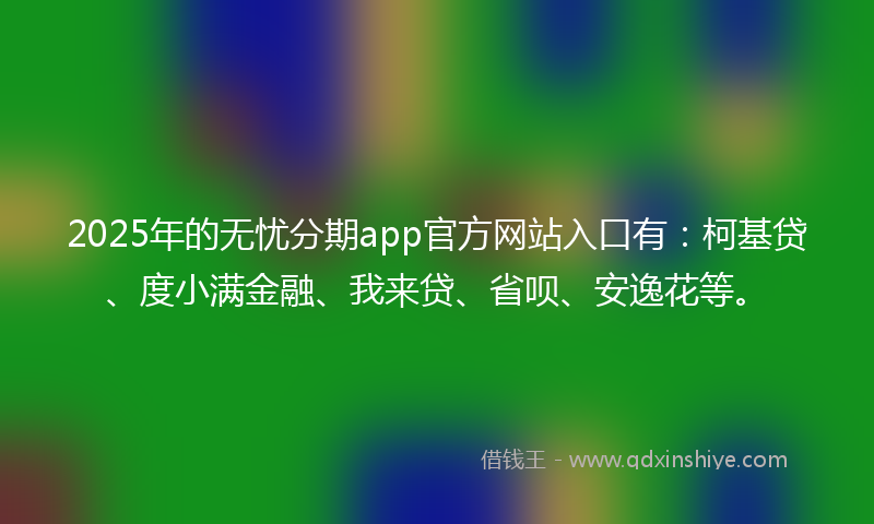 2025年的无忧分期app官方网站入口有：柯基贷、度小满金融、我来贷、省呗、安逸花等。