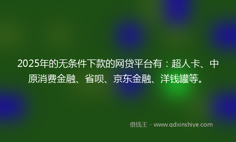 2025年的无条件下款的网贷平台有：超人卡、中原消费金融、省呗、京东金融、洋钱罐等。