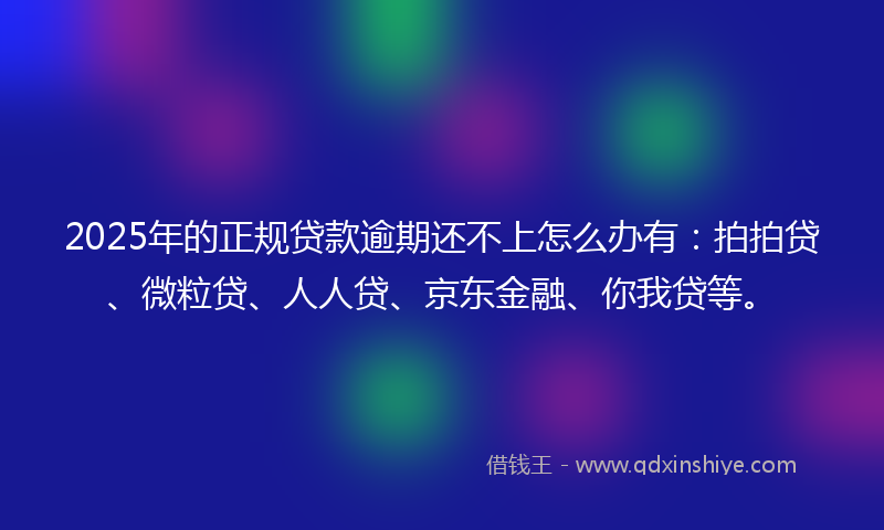 2025年的正规贷款逾期还不上怎么办有：拍拍贷、微粒贷、人人贷、京东金融、你我贷等。