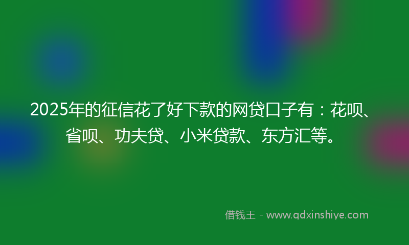 2025年的征信花了好下款的网贷口子有：花呗、省呗、功夫贷、小米贷款、东方汇等。