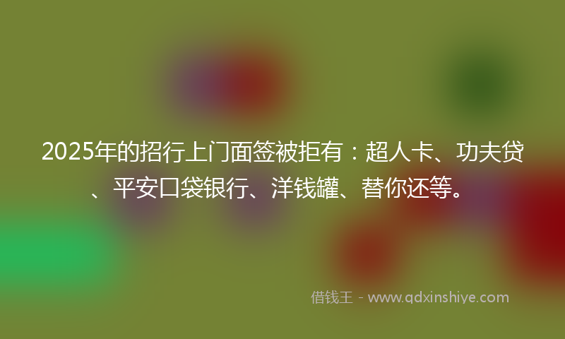 2025年的招行上门面签被拒有：超人卡、功夫贷、平安口袋银行、洋钱罐、替你还等。