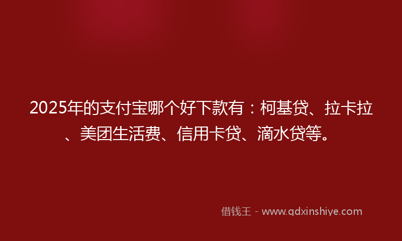 2025年的支付宝哪个好下款有：柯基贷、拉卡拉、美团生活费、信用卡贷、滴水贷等。